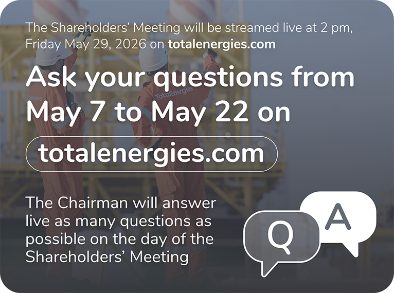 The Shareholders Meeting will be streamed live at 2 pm, Friday May 29, 2026 on totalenergies.com - Ask your questions from May 7 to May 22 on totalenergies.com - The Chairman will answer live as many questions as possible on the day of the Shareholders' Meeting - QA