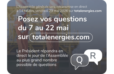 L'Assemblée générale sera retransmise en direct à 14 heures, vendredi 29 mai 2026 sur totalenergies.com - Posez vos questions du 7 au 22 mai sur totalenergies.com - Le Président répondra en direct le jour de l'Assemblée au plus grand nombre possible de questions.