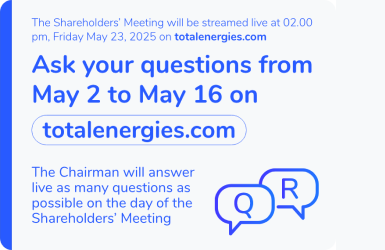The Shareholders' Meeting will be streamed live at 2:00 p.m. on Friday, May 23, 2025 on totalenergies.com. Ask your questions from May 2 to May 16 on totalenergies.com. The Chairman will answer live as many questions as possible on the day of the Shareholders' Meeting.